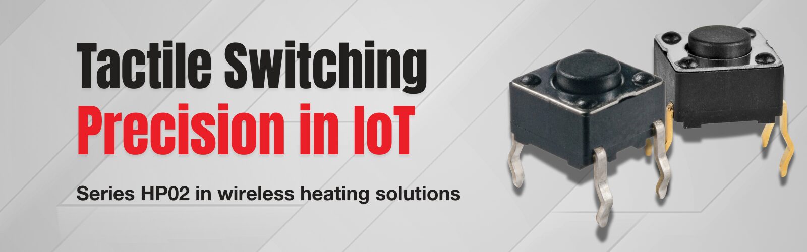 Promotional banner showing two black tactile switches (HP02 series) with the headline “Tactile Switching Designed In” and subtext “Series HP02 Precision in IoT Control.” The background features a silver gradient with curved accents.